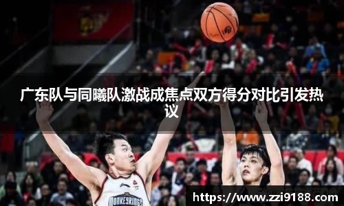 广东队与同曦队激战成焦点双方得分对比引发热议